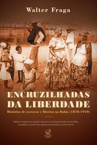 Crossroads of Freedom: Stories of Slaves and Freedmen in Bahia (1870 - 1910)