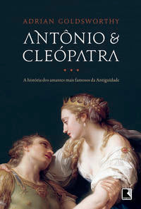 Antony and Cleopatra: The Story of Antiquity's Most Famous Lovers