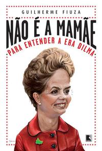 Não é a mamãe: Para entender a Era Dilma